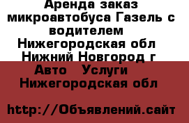 Аренда заказ микроавтобуса Газель с водителем - Нижегородская обл., Нижний Новгород г. Авто » Услуги   . Нижегородская обл.